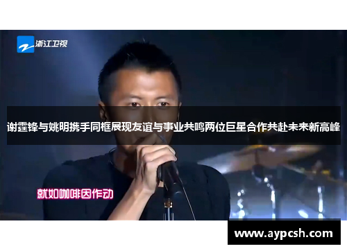 谢霆锋与姚明携手同框展现友谊与事业共鸣两位巨星合作共赴未来新高峰