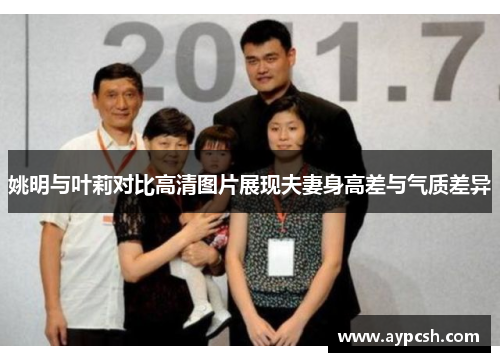 姚明与叶莉对比高清图片展现夫妻身高差与气质差异