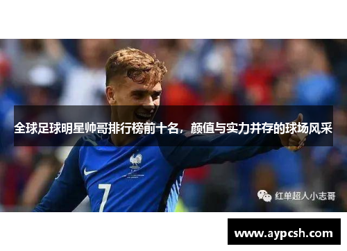 全球足球明星帅哥排行榜前十名，颜值与实力并存的球场风采