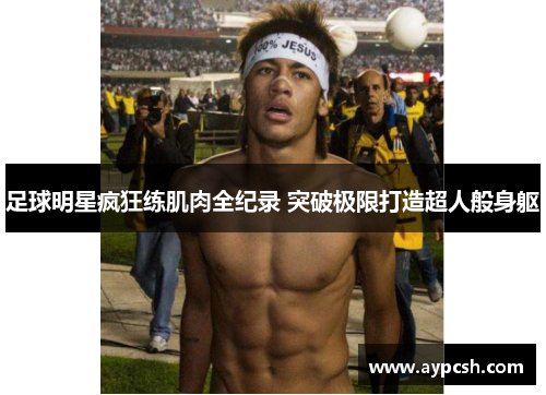 足球明星疯狂练肌肉全纪录 突破极限打造超人般身躯