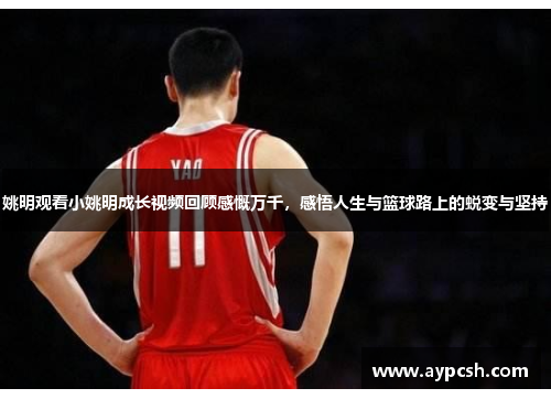 姚明观看小姚明成长视频回顾感慨万千，感悟人生与篮球路上的蜕变与坚持