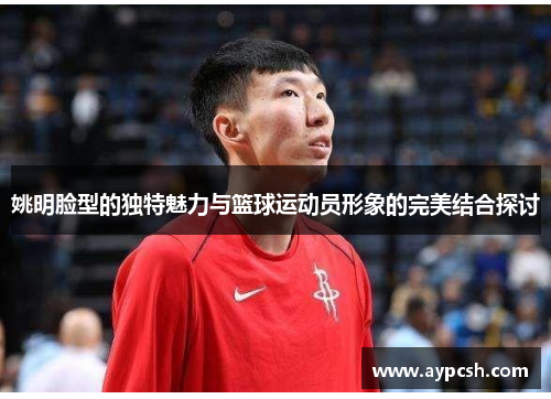 姚明脸型的独特魅力与篮球运动员形象的完美结合探讨