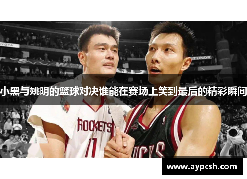 小黑与姚明的篮球对决谁能在赛场上笑到最后的精彩瞬间