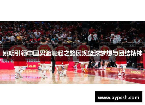 姚明引领中国男篮崛起之路展现篮球梦想与团结精神