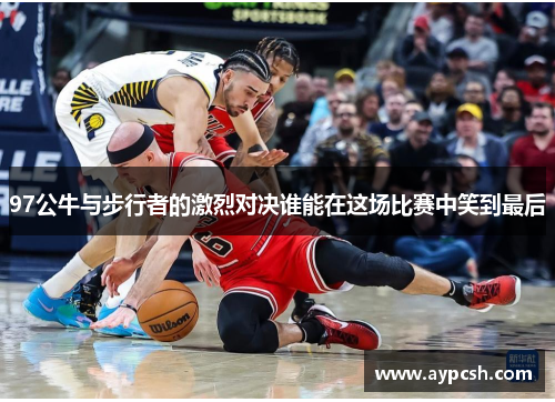 97公牛与步行者的激烈对决谁能在这场比赛中笑到最后