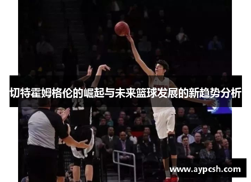 切特霍姆格伦的崛起与未来篮球发展的新趋势分析