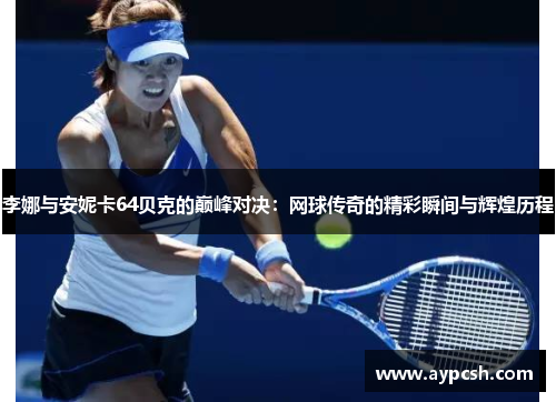 李娜与安妮卡64贝克的巅峰对决：网球传奇的精彩瞬间与辉煌历程